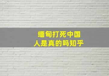 缅甸打死中国人是真的吗知乎