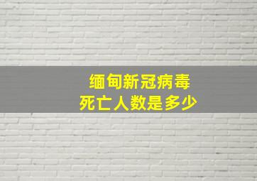 缅甸新冠病毒死亡人数是多少