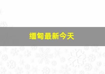 缅甸最新今天