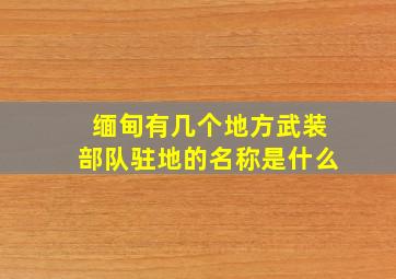 缅甸有几个地方武装部队驻地的名称是什么