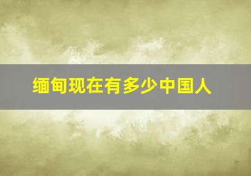 缅甸现在有多少中国人