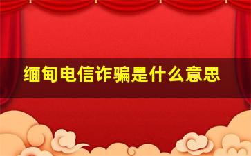 缅甸电信诈骗是什么意思