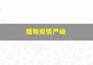 缅甸疫情严峻