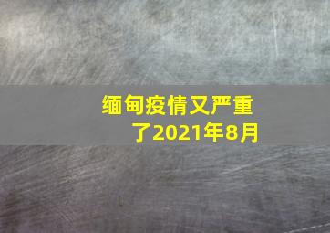 缅甸疫情又严重了2021年8月