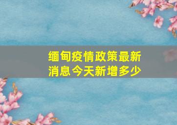 缅甸疫情政策最新消息今天新增多少