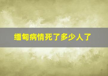 缅甸病情死了多少人了