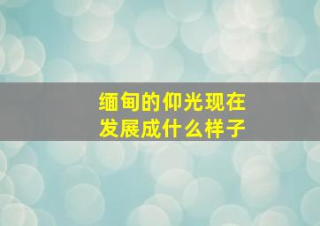 缅甸的仰光现在发展成什么样子