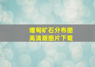 缅甸矿石分布图高清版图片下载