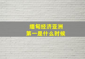 缅甸经济亚洲第一是什么时候