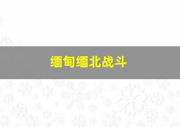 缅甸缅北战斗