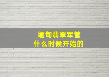 缅甸翡翠军管什么时候开始的