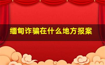 缅甸诈骗在什么地方报案