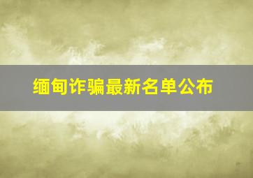 缅甸诈骗最新名单公布