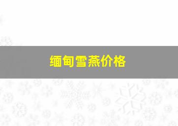 缅甸雪燕价格