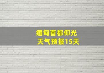 缅甸首都仰光天气预报15天