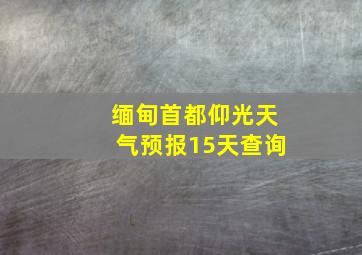 缅甸首都仰光天气预报15天查询