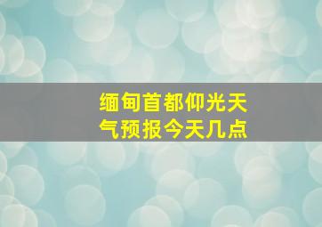 缅甸首都仰光天气预报今天几点