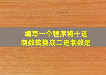 编写一个程序将十进制数转换成二进制数是