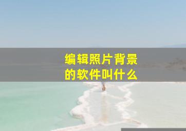 编辑照片背景的软件叫什么