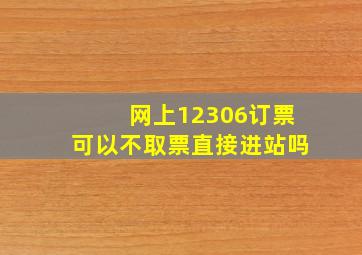 网上12306订票可以不取票直接进站吗