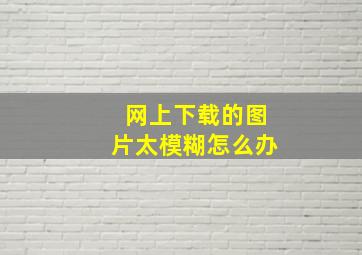 网上下载的图片太模糊怎么办