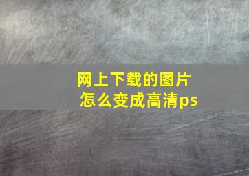 网上下载的图片怎么变成高清ps