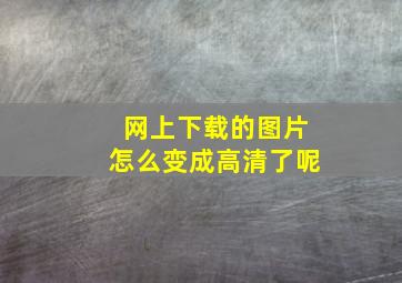 网上下载的图片怎么变成高清了呢