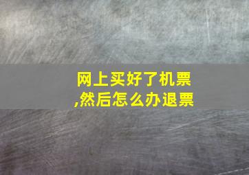 网上买好了机票,然后怎么办退票