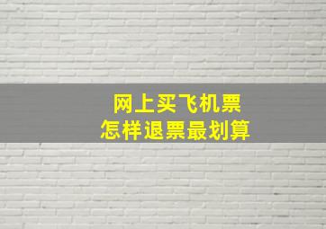 网上买飞机票怎样退票最划算