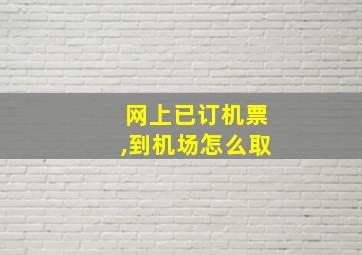 网上已订机票,到机场怎么取