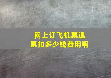 网上订飞机票退票扣多少钱费用啊