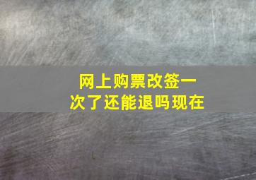 网上购票改签一次了还能退吗现在