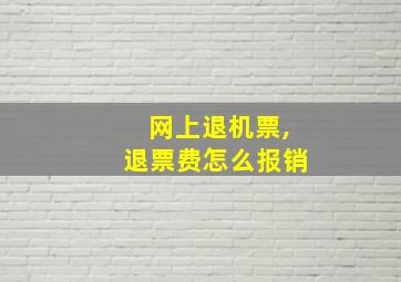 网上退机票,退票费怎么报销