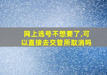 网上选号不想要了,可以直接去交管所取消吗