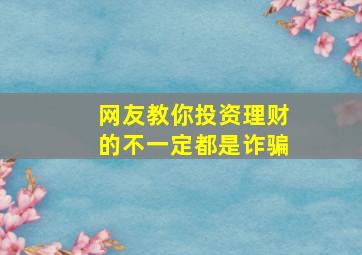 网友教你投资理财的不一定都是诈骗