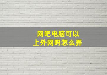 网吧电脑可以上外网吗怎么弄