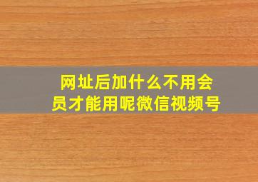 网址后加什么不用会员才能用呢微信视频号