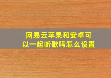 网易云苹果和安卓可以一起听歌吗怎么设置