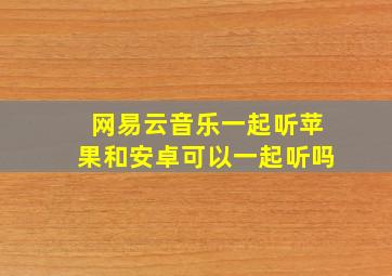 网易云音乐一起听苹果和安卓可以一起听吗