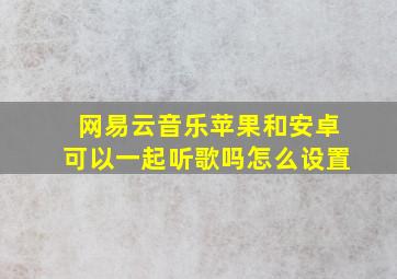 网易云音乐苹果和安卓可以一起听歌吗怎么设置