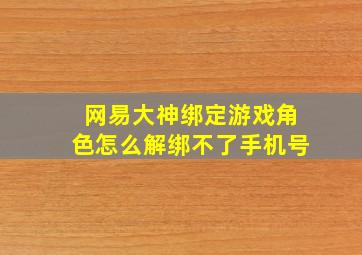 网易大神绑定游戏角色怎么解绑不了手机号