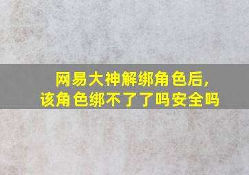 网易大神解绑角色后,该角色绑不了了吗安全吗