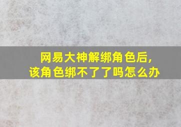 网易大神解绑角色后,该角色绑不了了吗怎么办