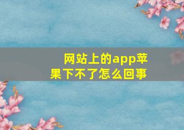 网站上的app苹果下不了怎么回事