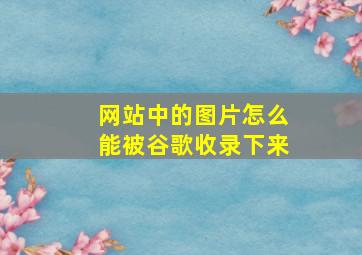 网站中的图片怎么能被谷歌收录下来