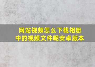 网站视频怎么下载相册中的视频文件呢安卓版本