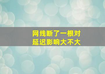 网线断了一根对延迟影响大不大