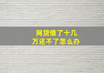 网贷借了十几万还不了怎么办