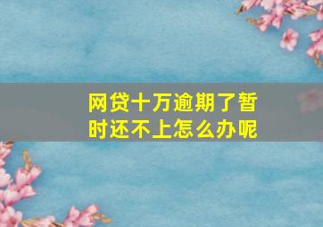 网贷十万逾期了暂时还不上怎么办呢