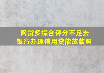 网贷多综合评分不足去银行办理信用贷能放款吗